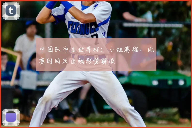 中国队冲击世界杯：小组赛程、比赛时间及出线形势解读