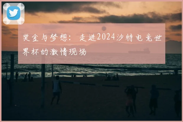 奖金与梦想：走进2024沙特电竞世界杯的激情现场