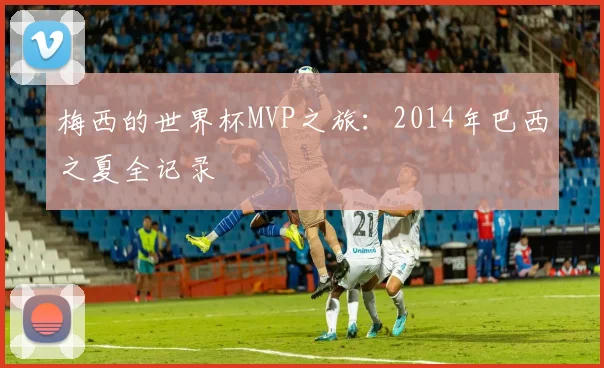 梅西的世界杯MVP之旅：2014年巴西之夏全记录