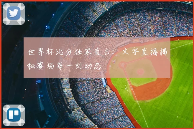 世界杯比分独家直击：文字直播揭秘赛场每一刻动态