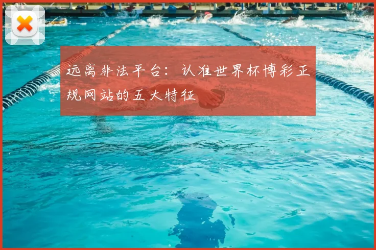 远离非法平台：认准世界杯博彩正规网站的五大特征