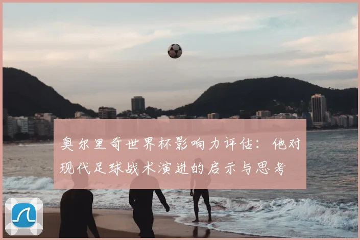 奥尔里奇世界杯影响力评估：他对现代足球战术演进的启示与思考