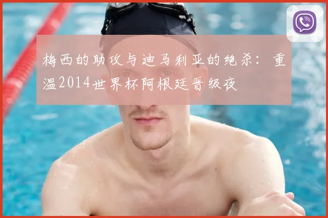 梅西的助攻与迪马利亚的绝杀：重温2014世界杯阿根廷晋级夜