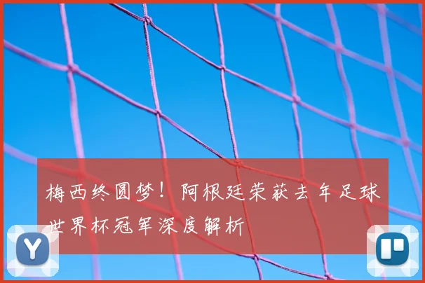 梅西终圆梦！阿根廷荣获去年足球世界杯冠军深度解析