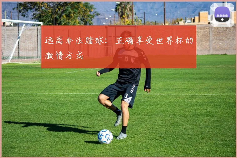 远离非法赌球：正确享受世界杯的激情方式