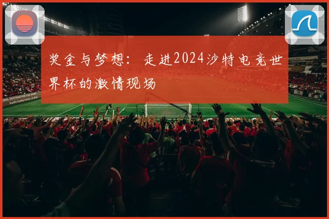 奖金与梦想：走进2024沙特电竞世界杯的激情现场