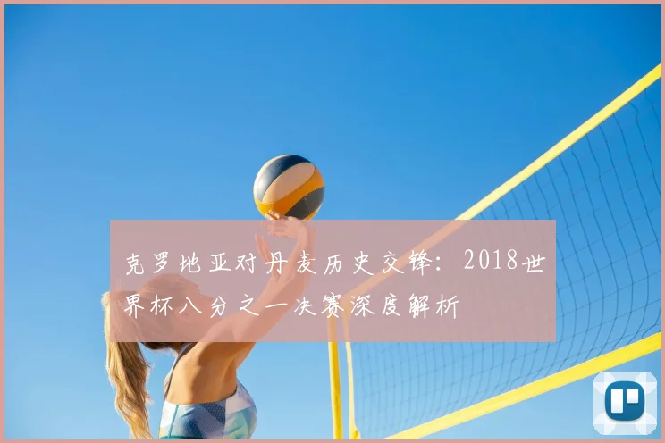 克罗地亚对丹麦历史交锋:2018世界杯八分之一决赛深度解析