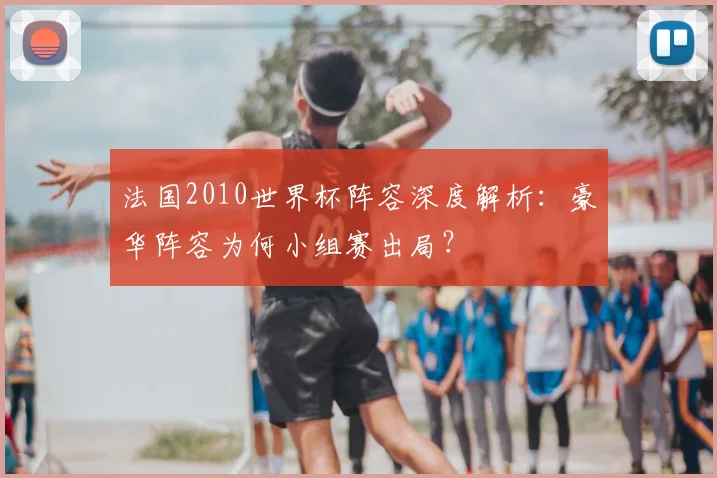 法国2010世界杯阵容深度解析：豪华阵容为何小组赛出局？