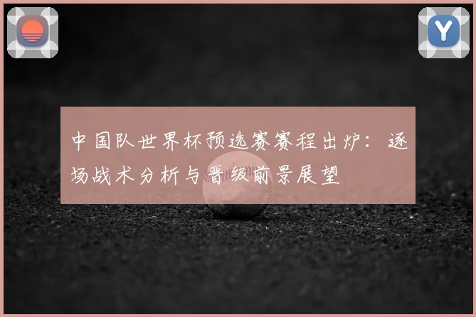 中国队世界杯预选赛赛程出炉：逐场战术分析与晋级前景展望